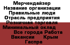 Мерчендайзер › Название организации ­ Правильные люди › Отрасль предприятия ­ Розничная торговля › Минимальный оклад ­ 26 000 - Все города Работа » Вакансии   . Крым,Гаспра